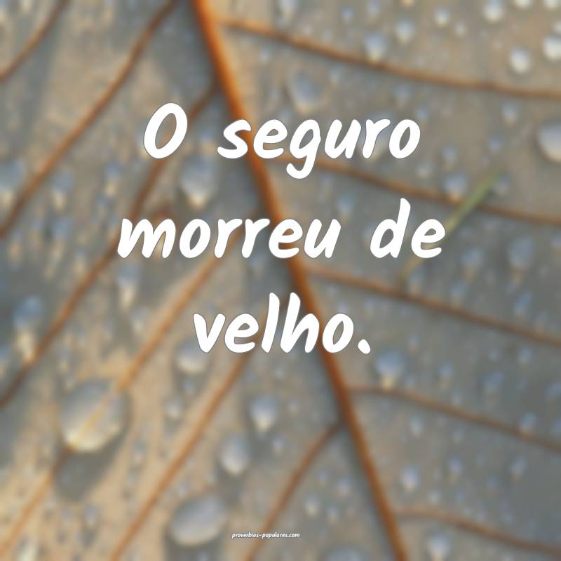 O seguro morreu de velho. 
...