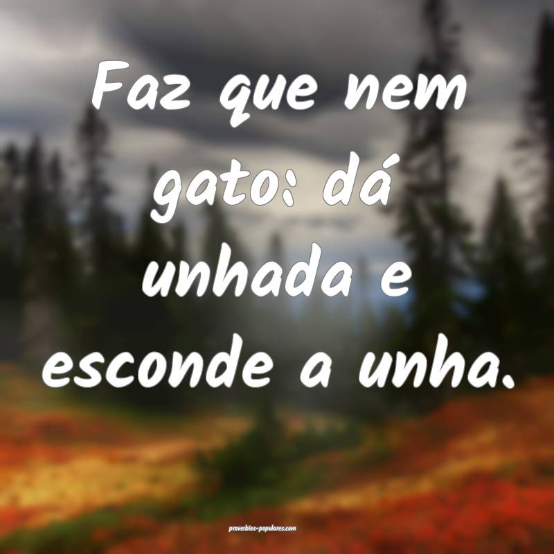 Faz que nem gato: dá unhada e esconde a unha.
 ...