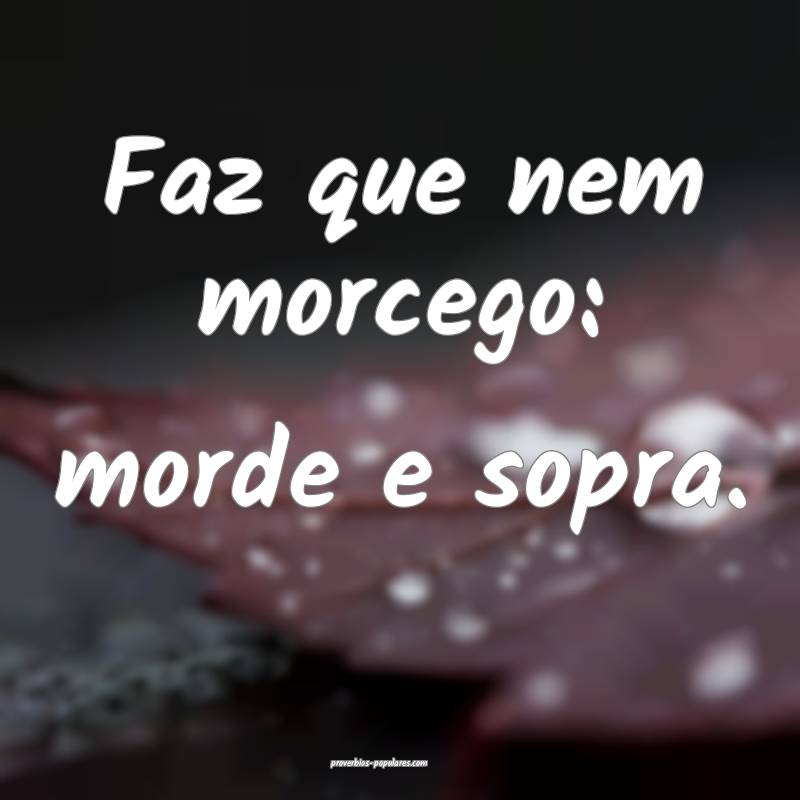 Faz que nem morcego: morde e sopra.
...