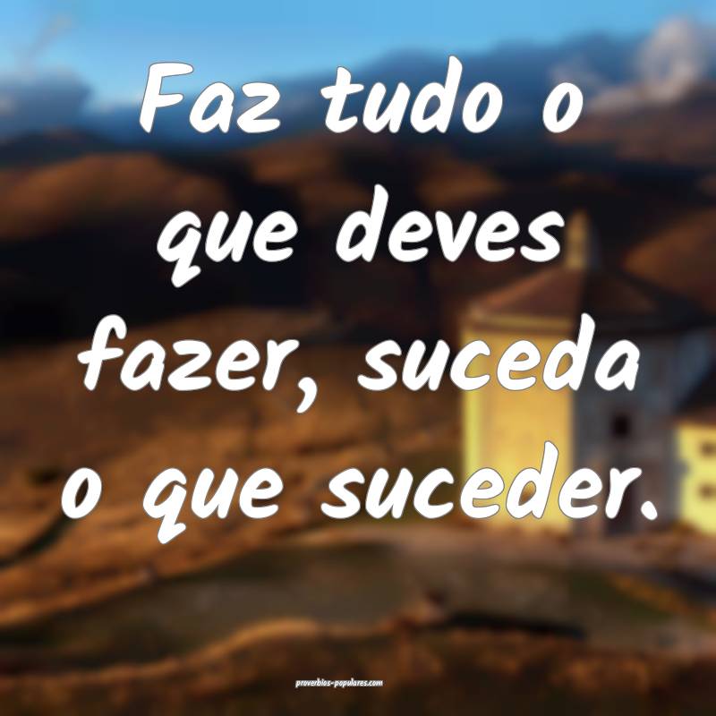 Faz tudo o que deves fazer, suceda o que suceder.
 ...