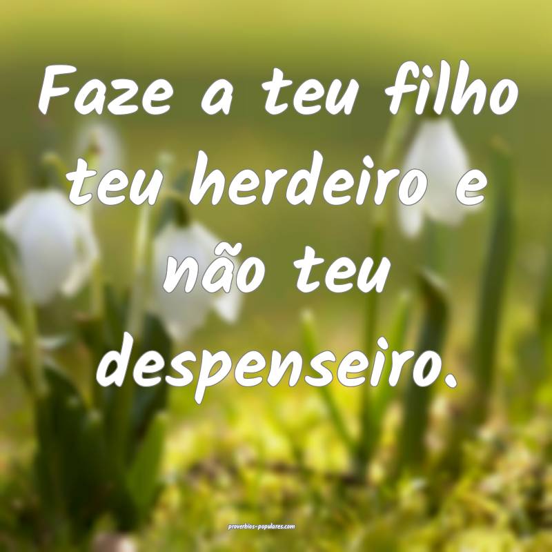 Faze a teu filho teu herdeiro e não teu despenseiro.
...