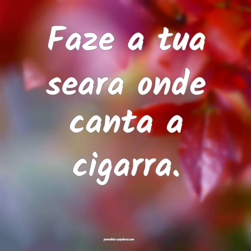 Faze a tua seara onde canta a cigarra.
...