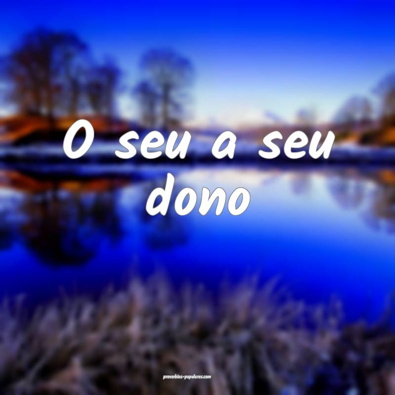 O seu a seu dono 
...