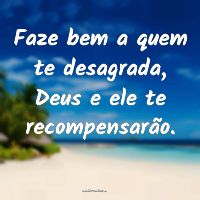 Faze bem a quem te desagrada, Deus e ele te recomp ...