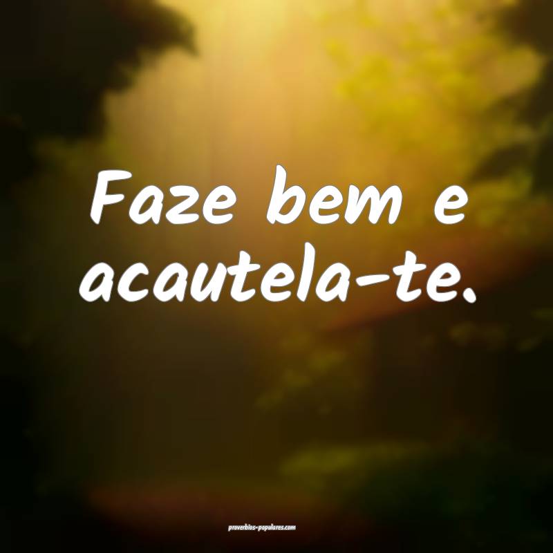 Faze bem e acautela-te.
...
