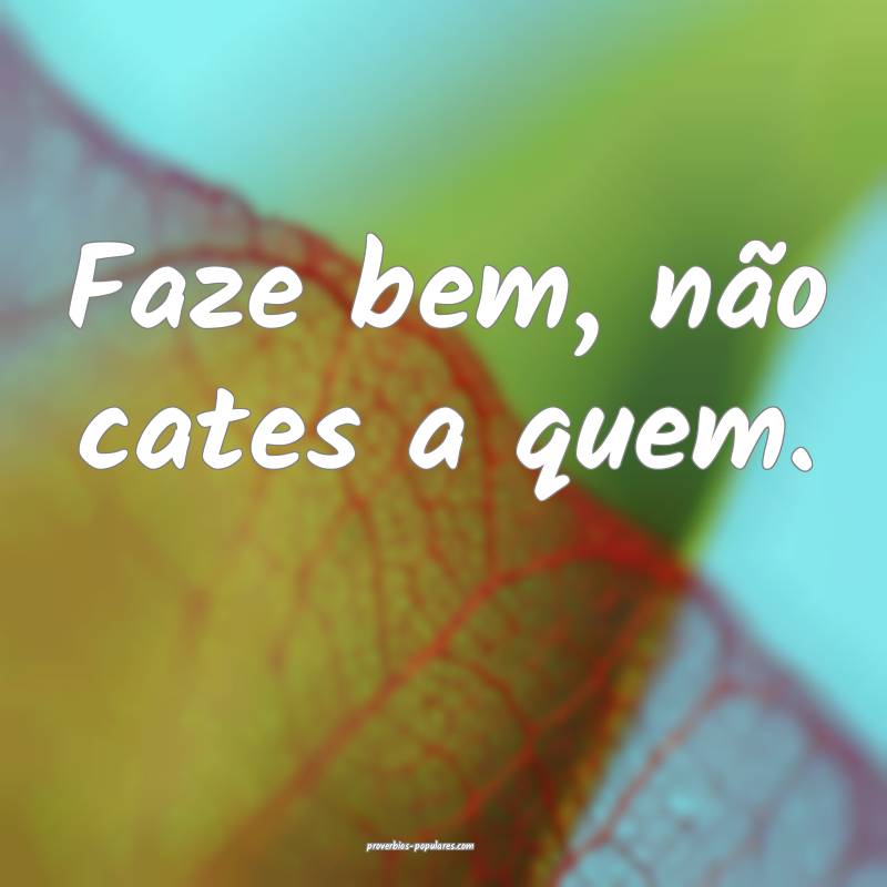 Faze bem, não cates a quem.
...