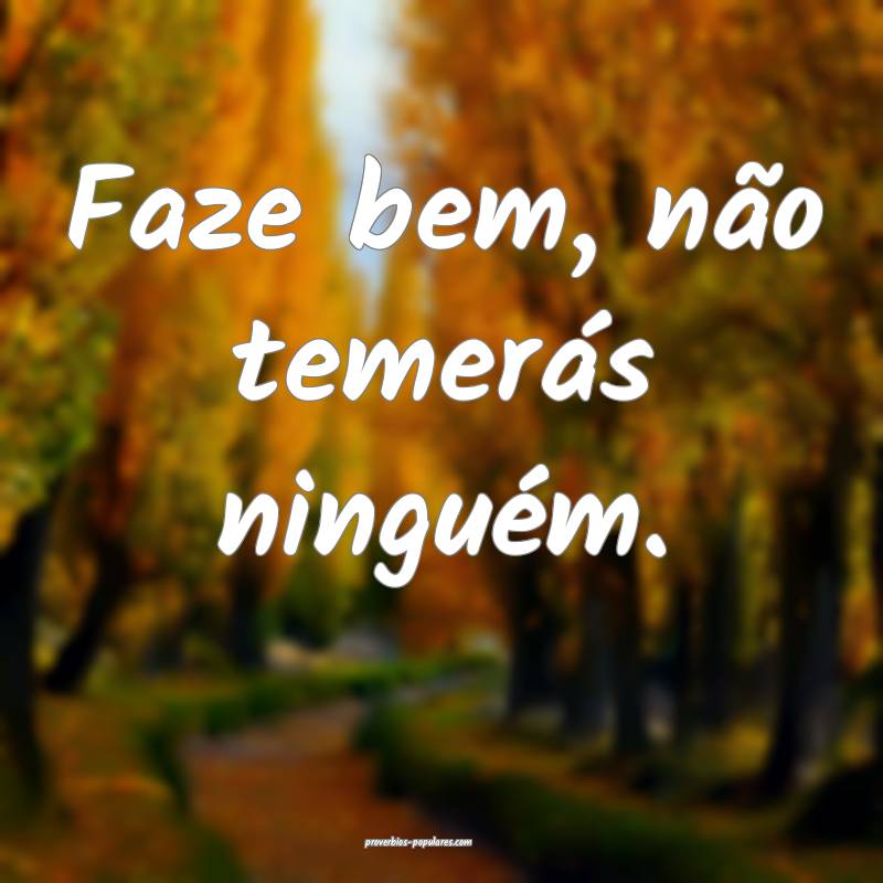 Faze bem, não temerás ninguém.
...