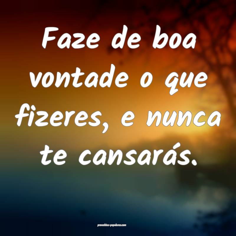 Faze de boa vontade o que fizeres, e nunca te cansarás.
...