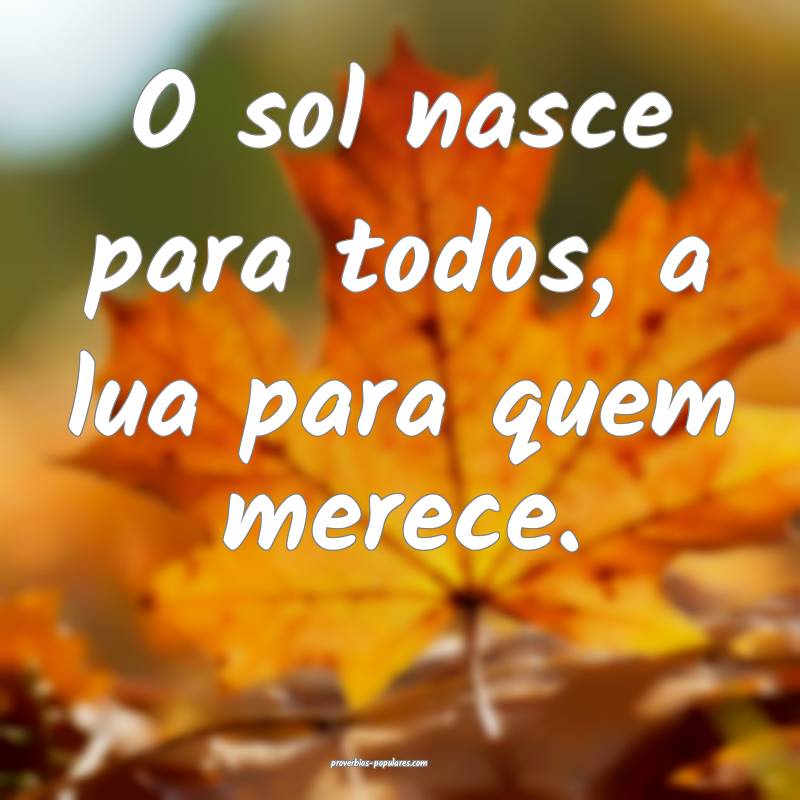 O sol nasce para todos, a lua para quem merece. 
 ...