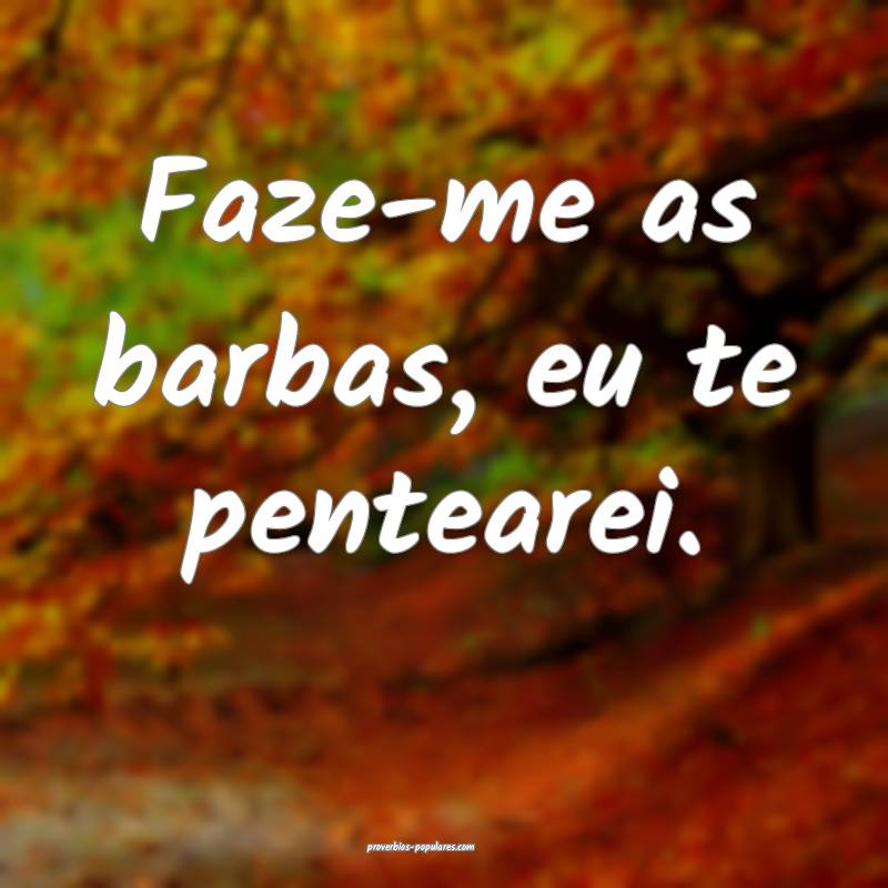 Faze-me as barbas, eu te pentearei.
...