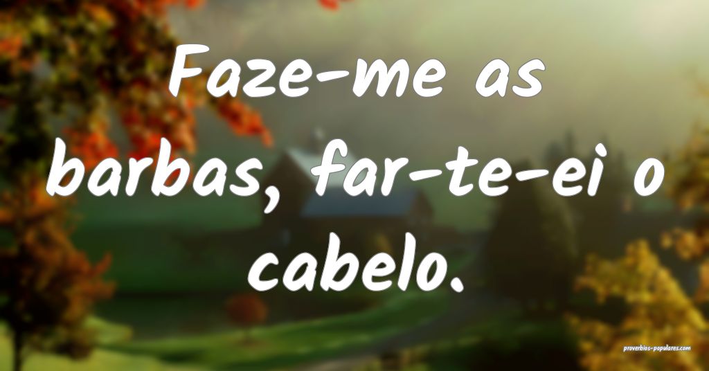 Faze-me as barbas, far-te-ei o cabelo.
...