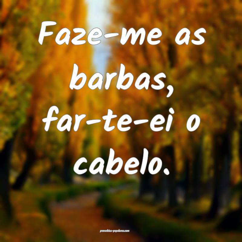 Faze-me as barbas, far-te-ei o cabelo.
 ...