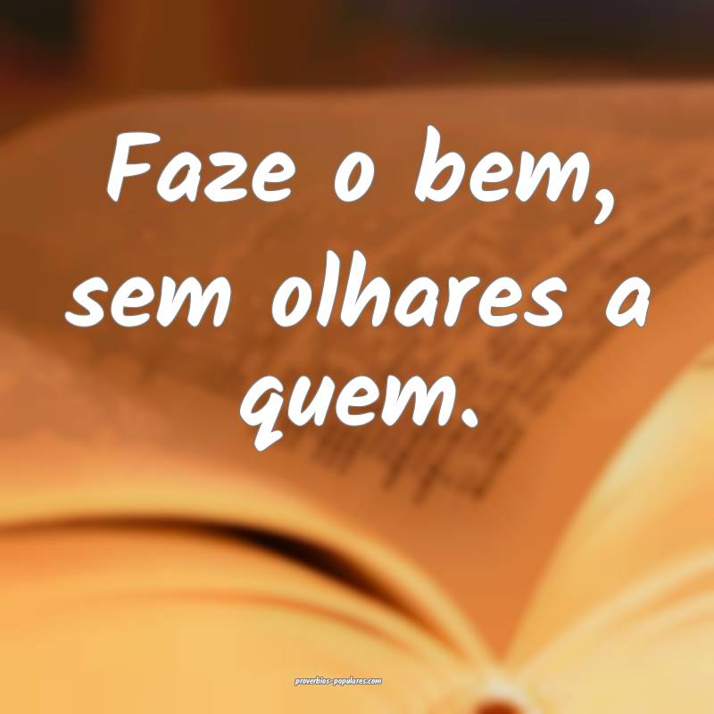Faze o bem, sem olhares a quem.
 ...