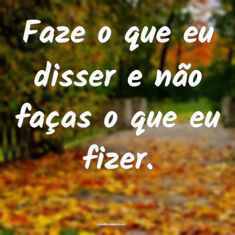 Faze o que eu disser e não faças o que eu fizer.
...