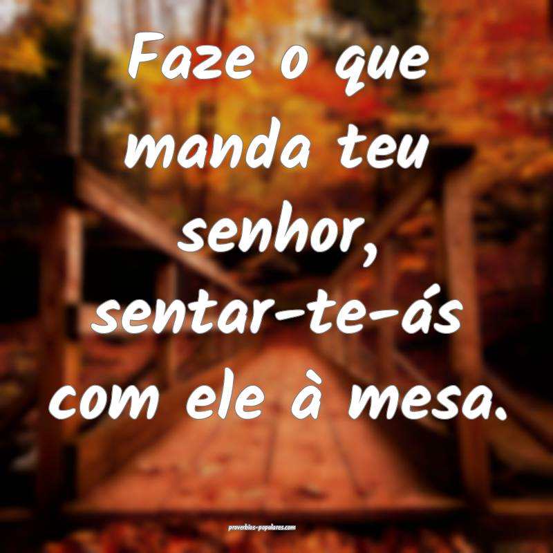 Faze o que manda teu senhor, sentar-te-ás com ele à mesa.
...