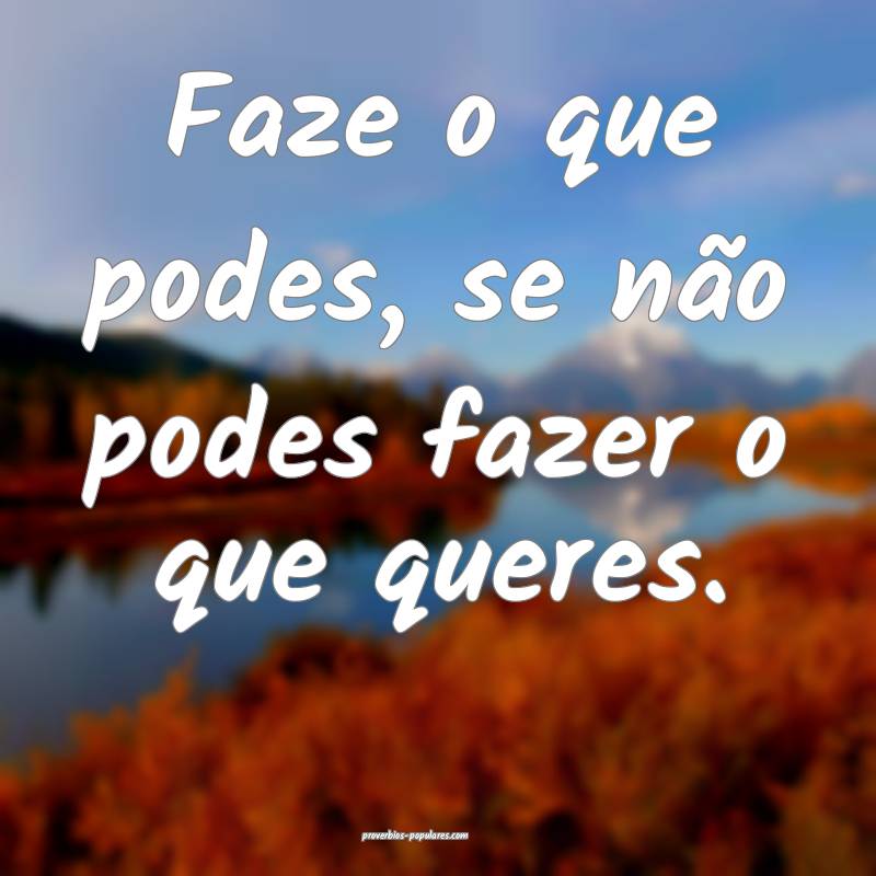 Faze o que podes, se não podes fazer o que queres.
...