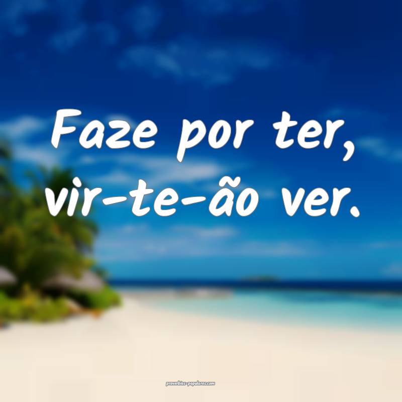 Faze por ter, vir-te-ão ver.
...