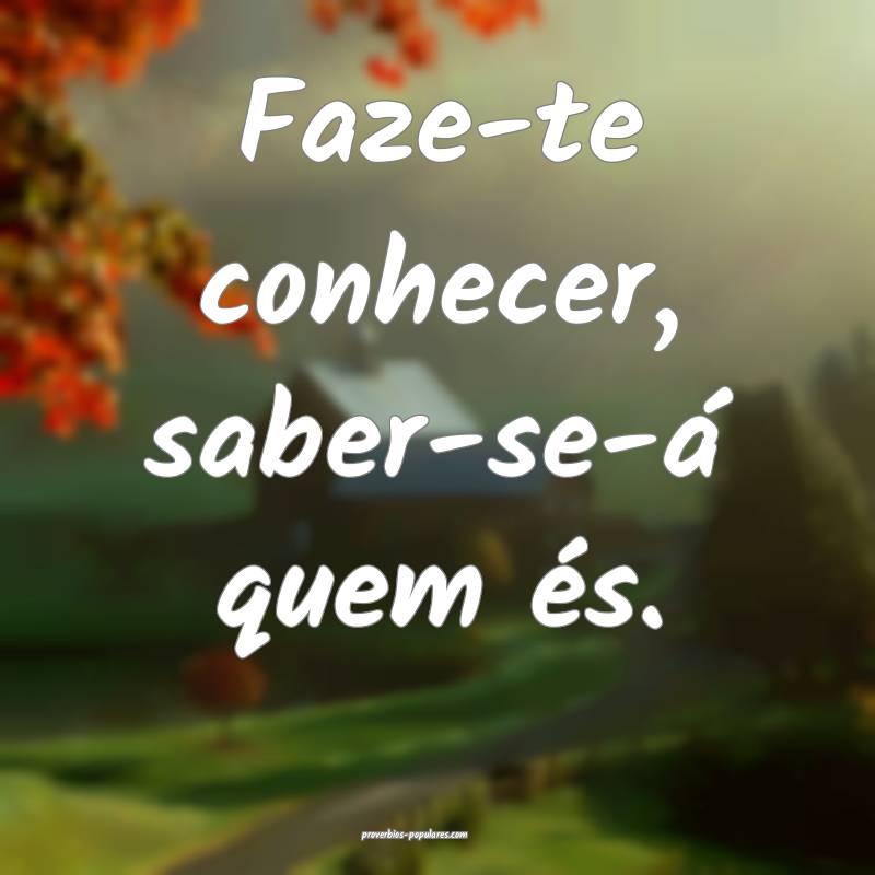 Faze-te conhecer, saber-se-á quem és.
 ...