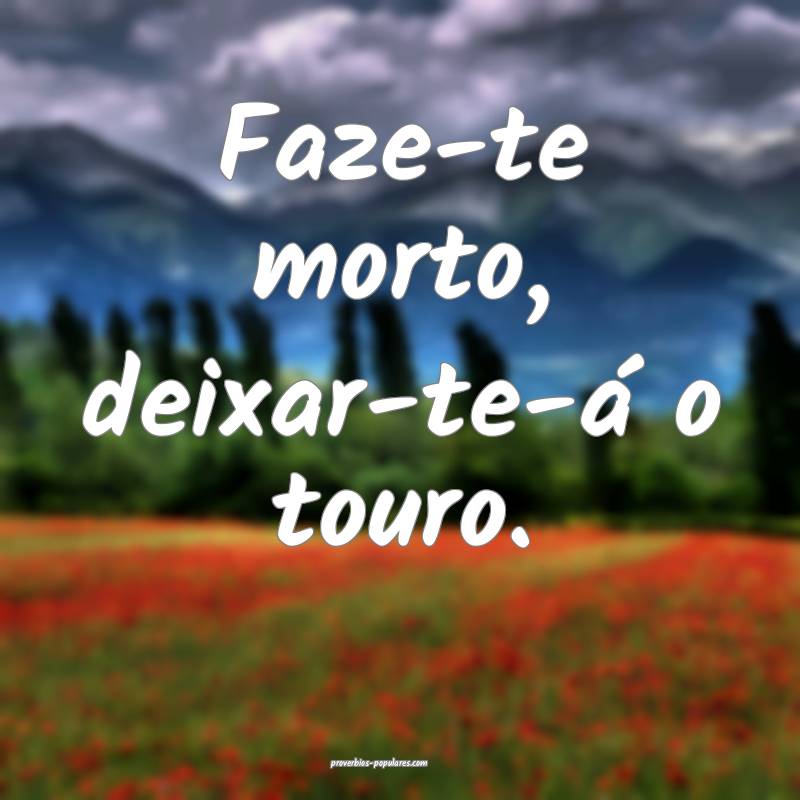 Faze-te morto, deixar-te-á o touro.
...