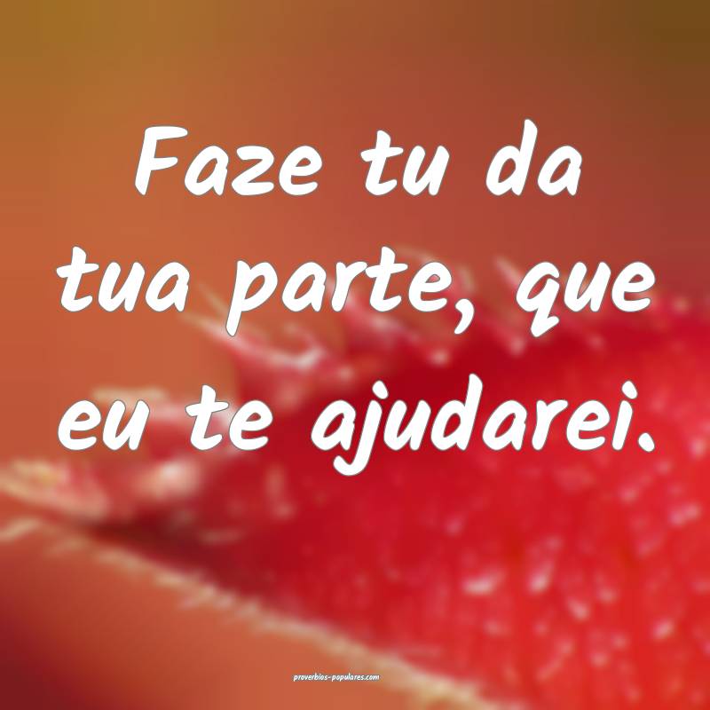 Faze tu da tua parte, que eu te ajudarei.
...