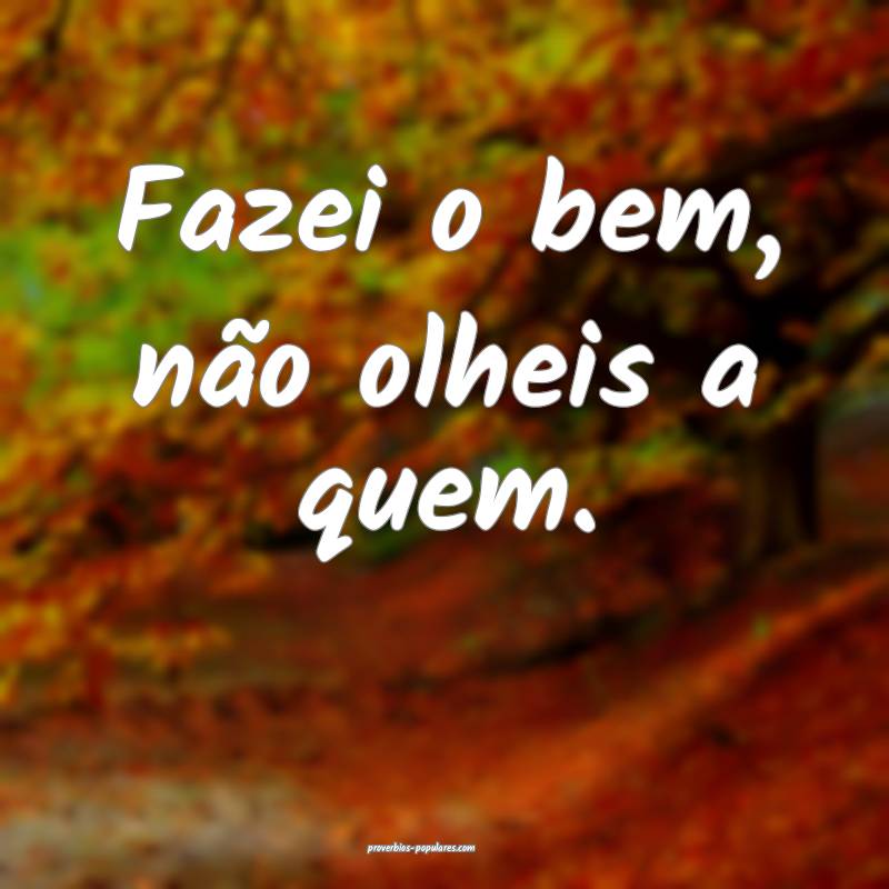 Fazei o bem, não olheis a quem.
...