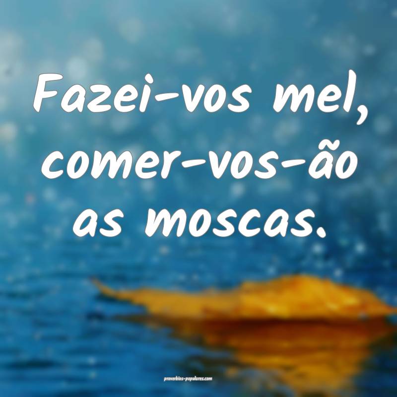 Fazei-vos mel, comer-vos-ão as moscas.
...