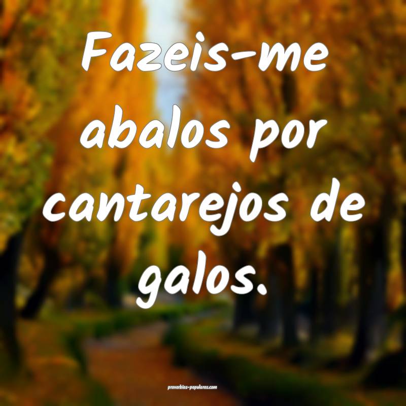 Fazeis-me abalos por cantarejos de galos.
 ...