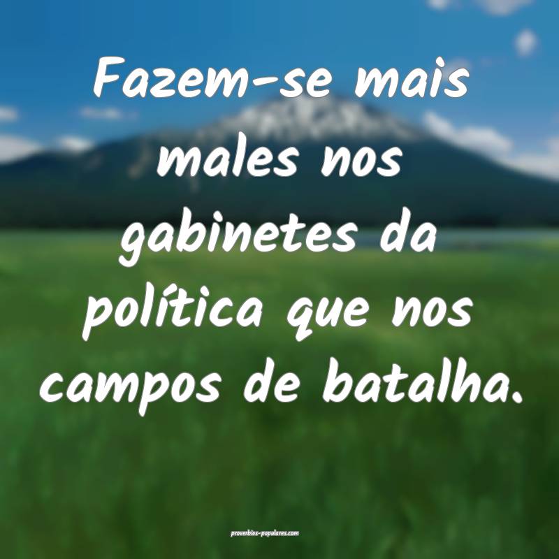 Fazem-se mais males nos gabinetes da política que nos campos de batal...