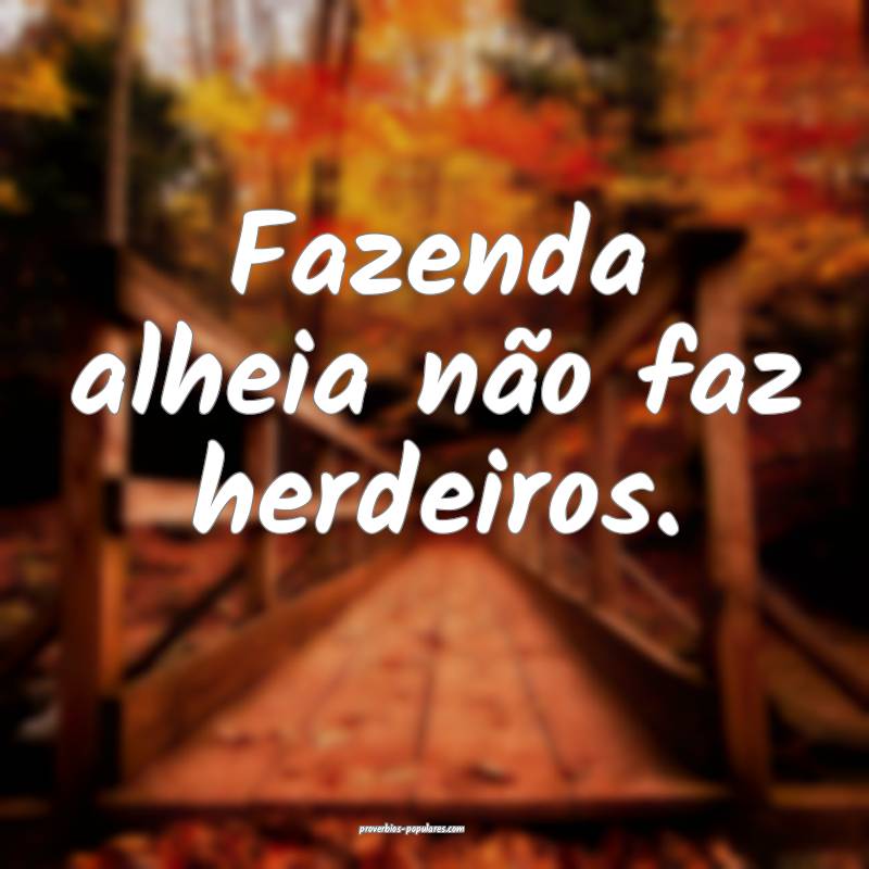 Fazenda alheia não faz herdeiros.
...