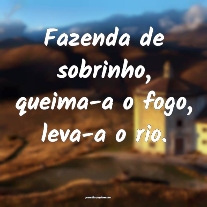 Fazenda de sobrinho, queima-a o fogo, leva-a o rio.
...