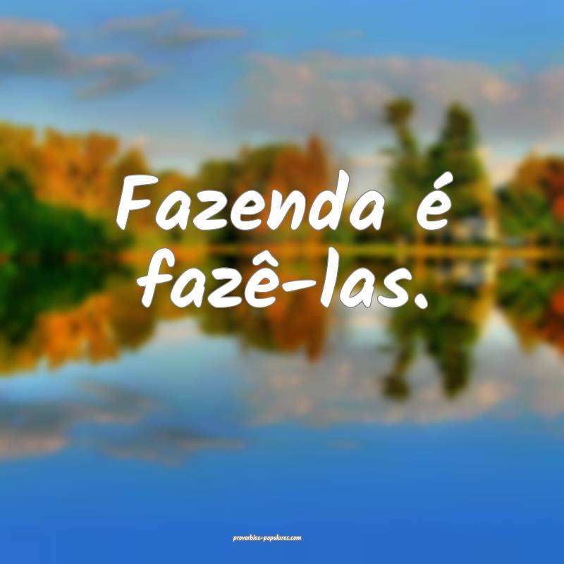 Fazenda é fazê-las.
...