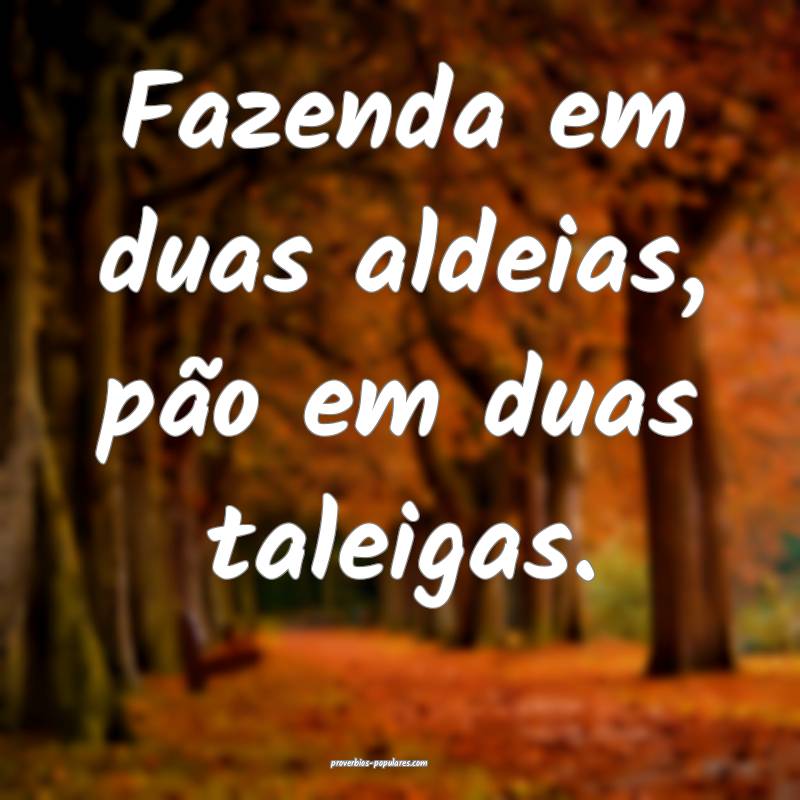 Fazenda em duas aldeias, pão em duas taleigas.
...