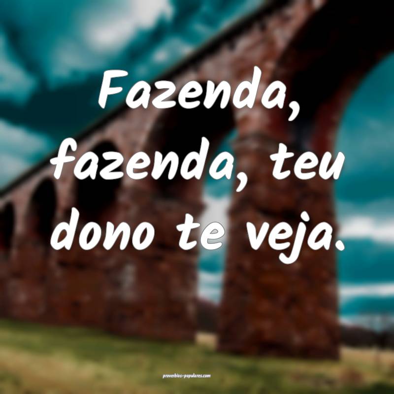 Fazenda, fazenda, teu dono te veja.
...