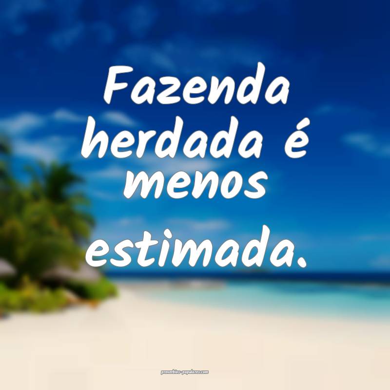 Fazenda herdada é menos estimada.
 ...