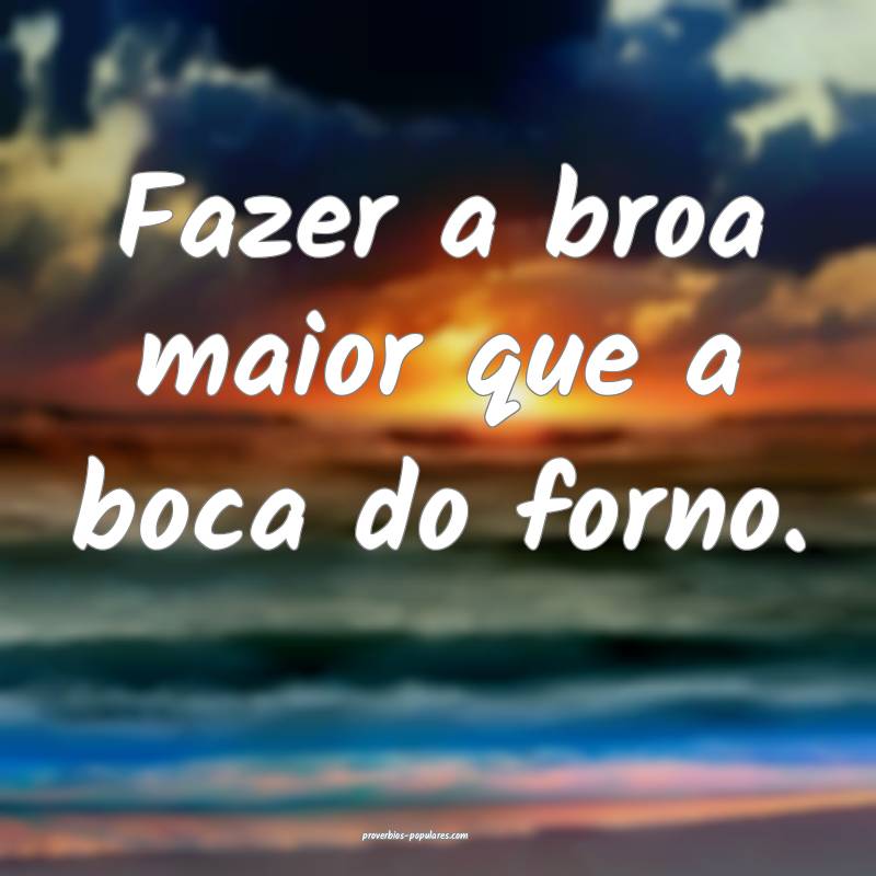 Fazer a broa maior que a boca do forno.
...