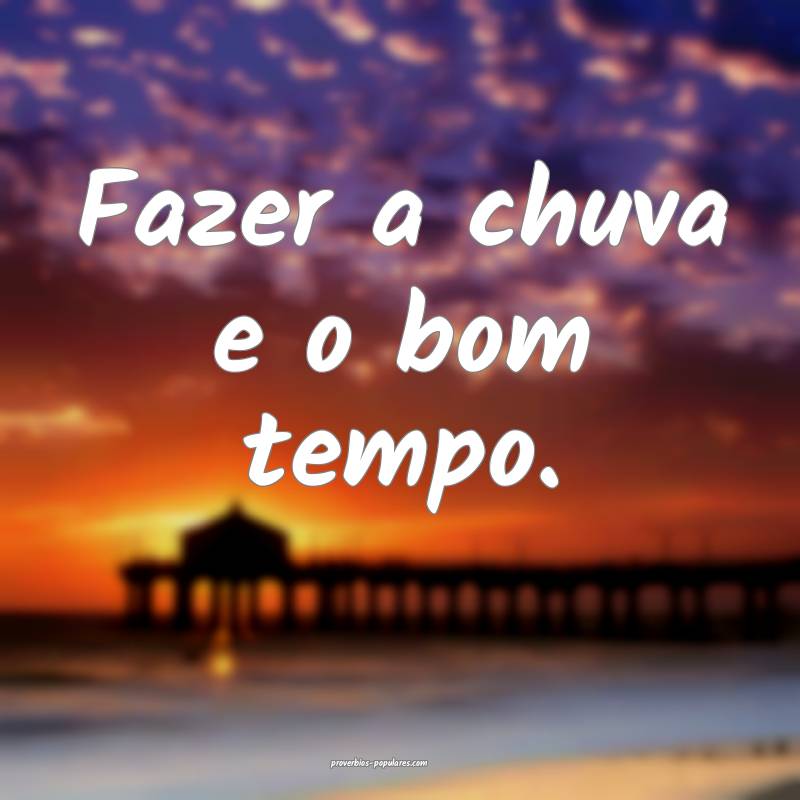 Fazer a chuva e o bom tempo.
...