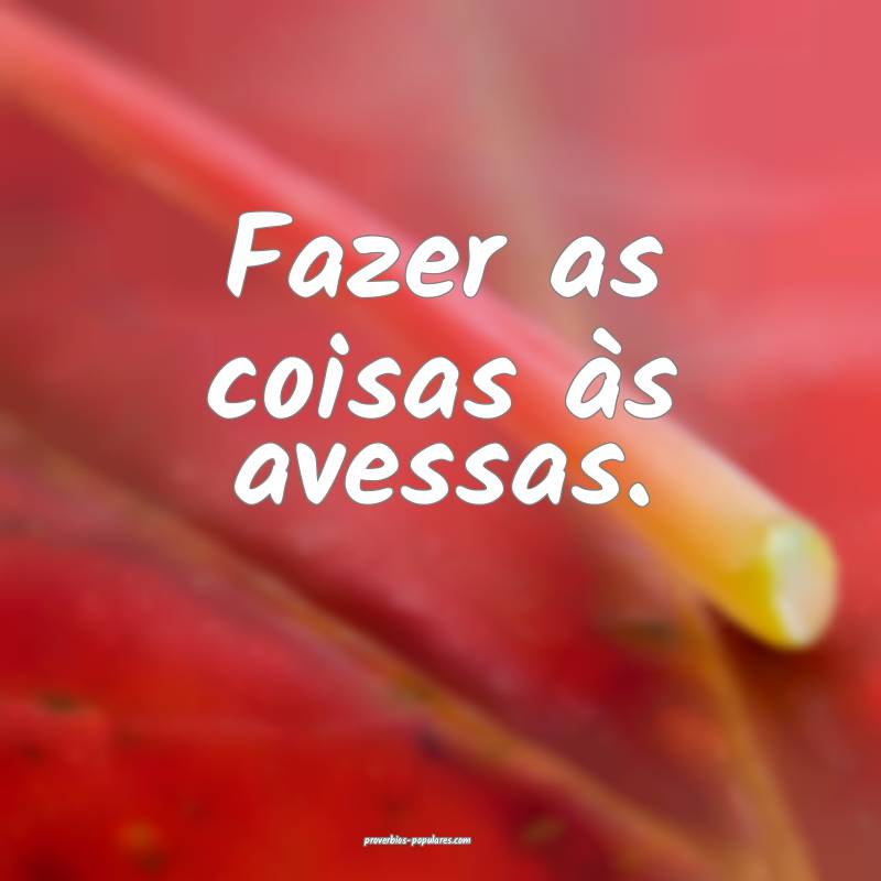 Fazer as coisas às avessas.
...