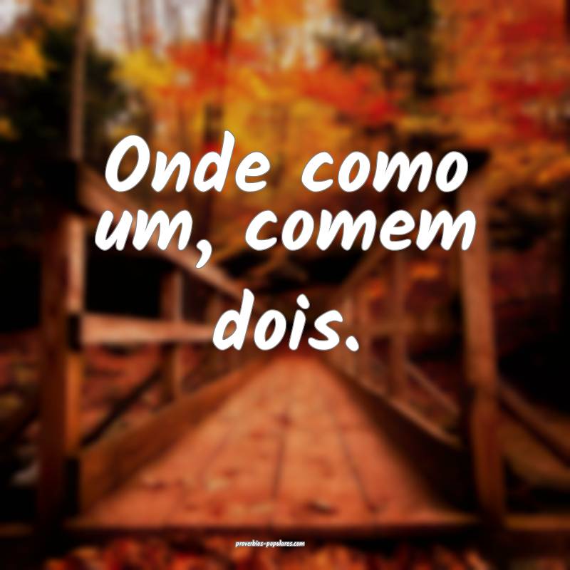 Onde como um, comem dois. 
 ...