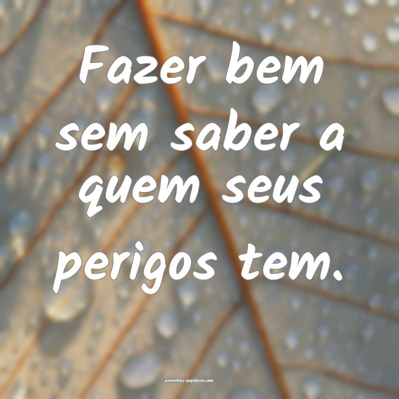 Fazer bem sem saber a quem seus perigos tem.
 ...