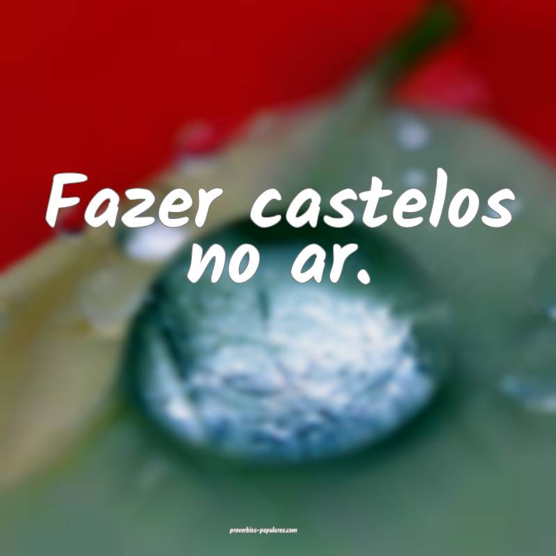 Fazer castelos no ar.
...
