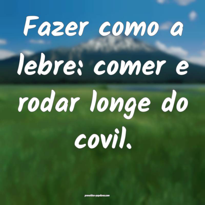 Fazer como a lebre: comer e rodar longe do covil.
...