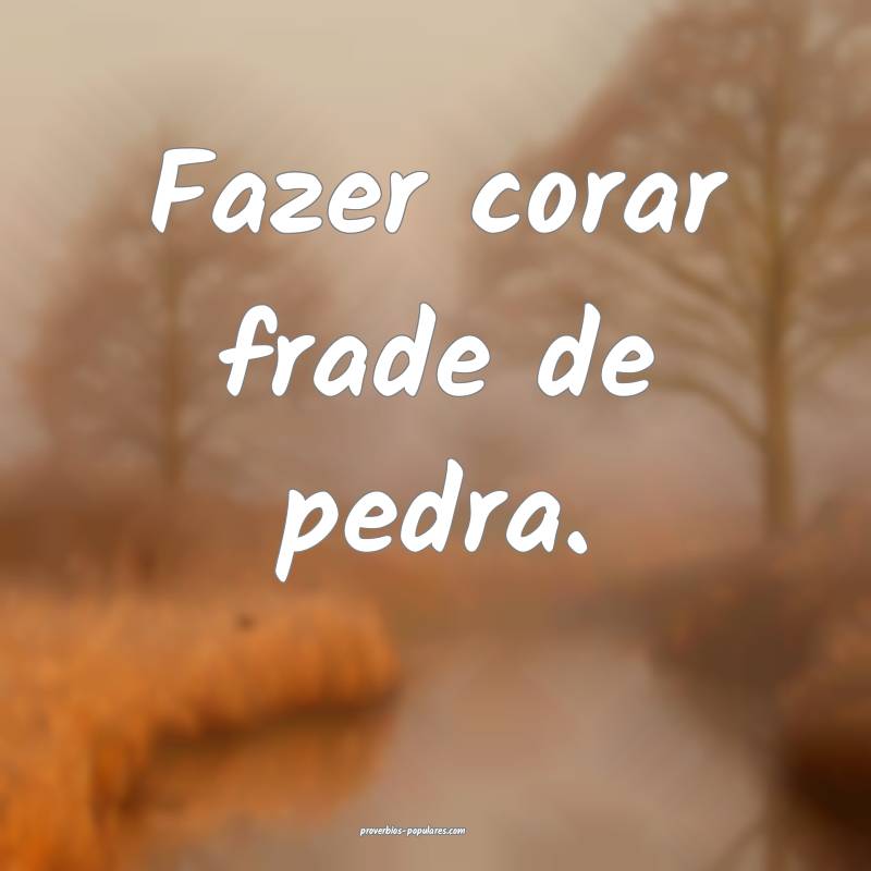 Fazer corar frade de pedra.
 ...