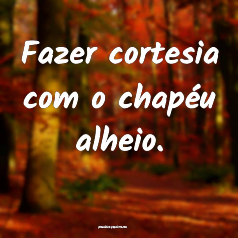 Fazer cortesia com o chapéu alheio.
 ...