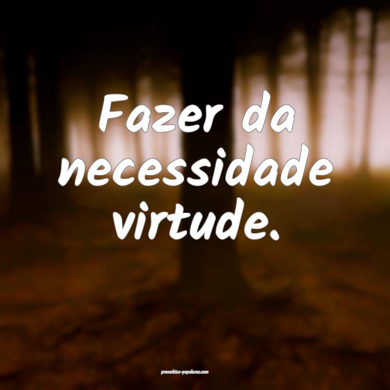 Fazer da necessidade virtude.
...