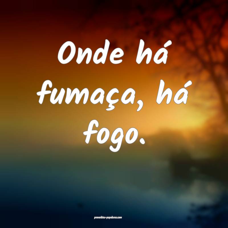 Onde há fumaça, há fogo. 
...