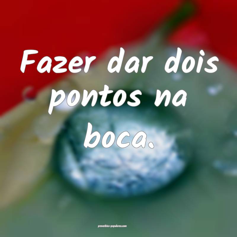 Fazer dar dois pontos na boca.
 ...