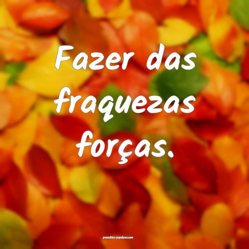Fazer das fraquezas forças.
...