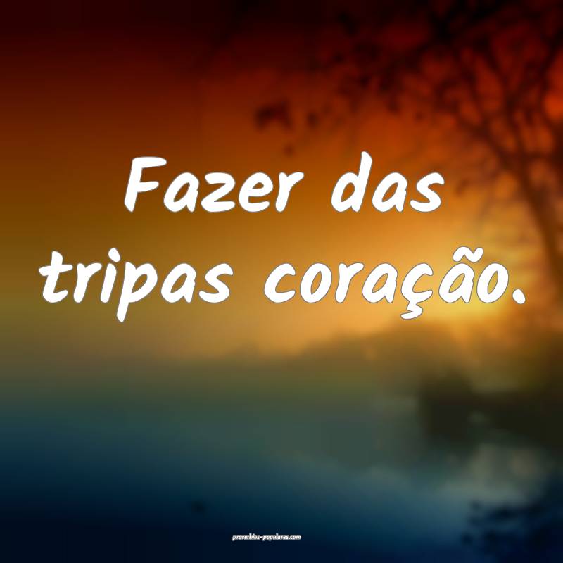 Fazer das tripas coração.
 ...