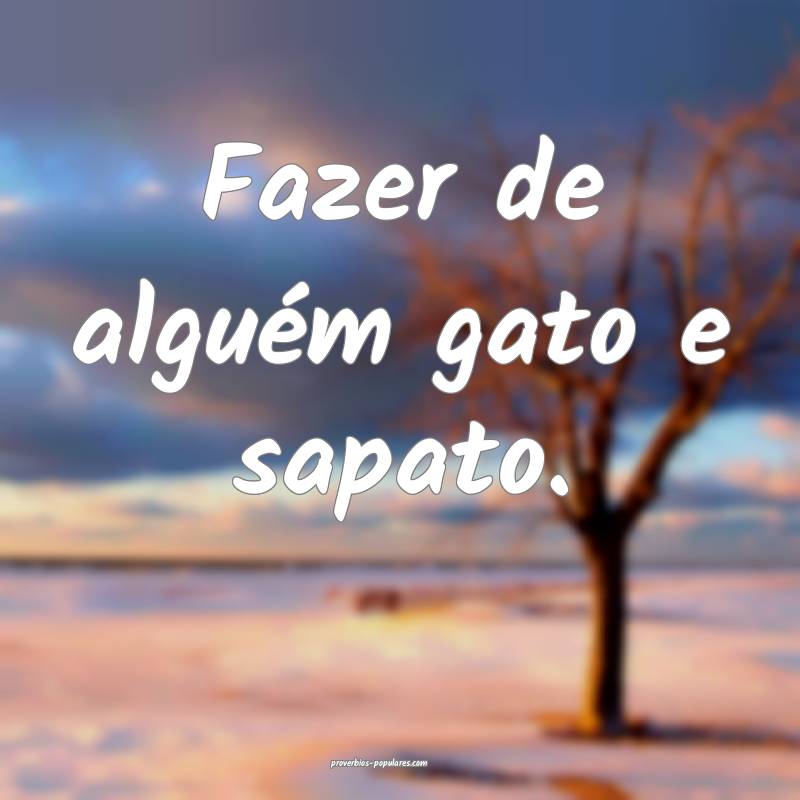 Fazer de alguém gato e sapato.
...