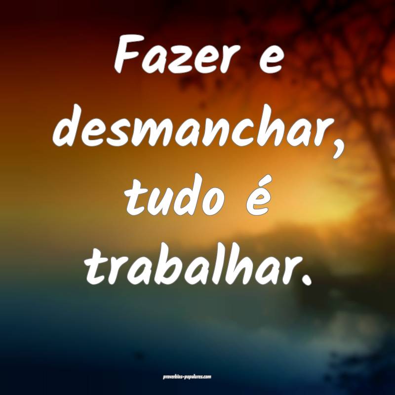Fazer e desmanchar, tudo é trabalhar.
...